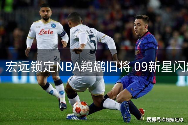 宏远锁定NBA鹈鹕旧将 09新星闪耀U19赛场 首钢青训现成效