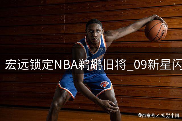 宏远锁定NBA鹈鹕旧将 09新星闪耀U19赛场 首钢青训现成效