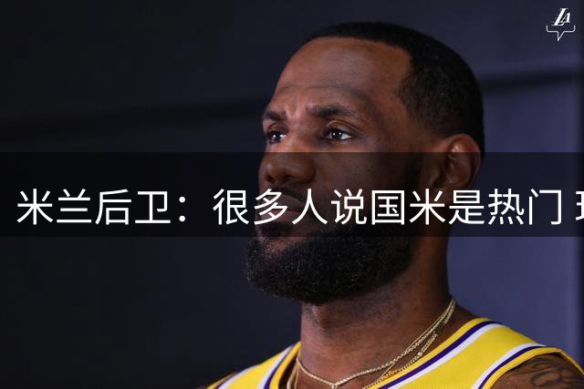 米兰后卫：很多人说国米是热门 现在看看他们怎么说