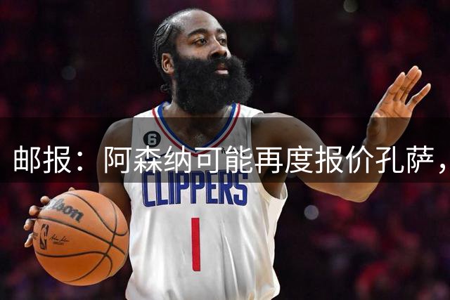 邮报：阿森纳可能再度报价孔萨，维拉则致力于和球员完成续约